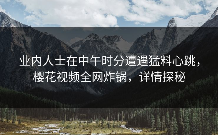 业内人士在中午时分遭遇猛料心跳，樱花视频全网炸锅，详情探秘