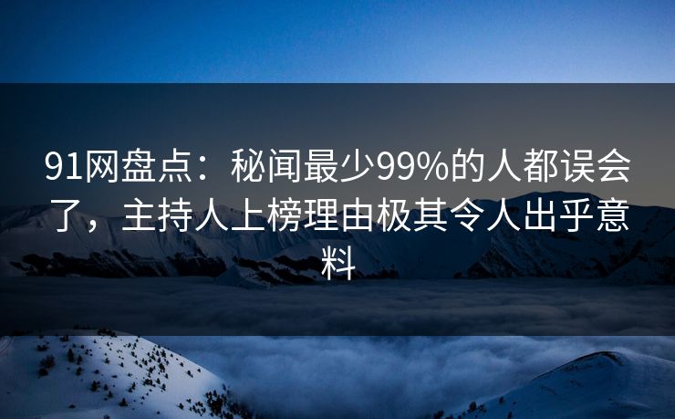 91网盘点：秘闻最少99%的人都误会了，主持人上榜理由极其令人出乎意料