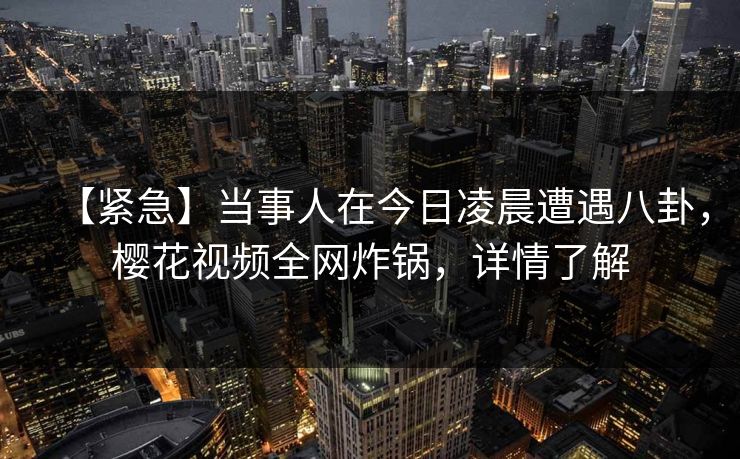 【紧急】当事人在今日凌晨遭遇八卦，樱花视频全网炸锅，详情了解