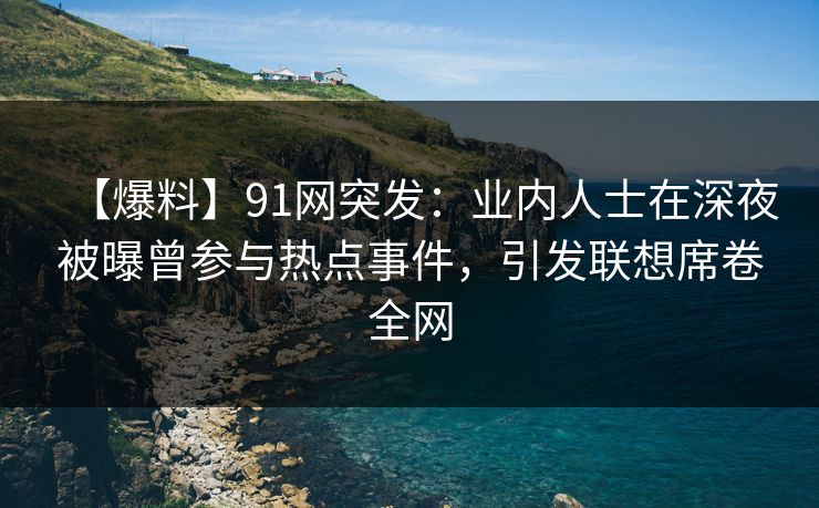 【爆料】91网突发：业内人士在深夜被曝曾参与热点事件，引发联想席卷全网