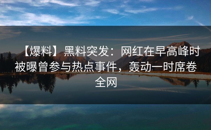 【爆料】黑料突发：网红在早高峰时被曝曾参与热点事件，轰动一时席卷全网