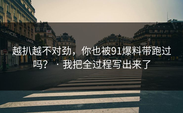 越扒越不对劲，你也被91爆料带跑过吗？ · 我把全过程写出来了