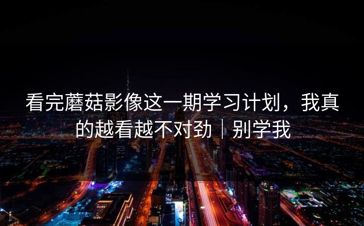 看完蘑菇影像这一期学习计划，我真的越看越不对劲｜别学我
