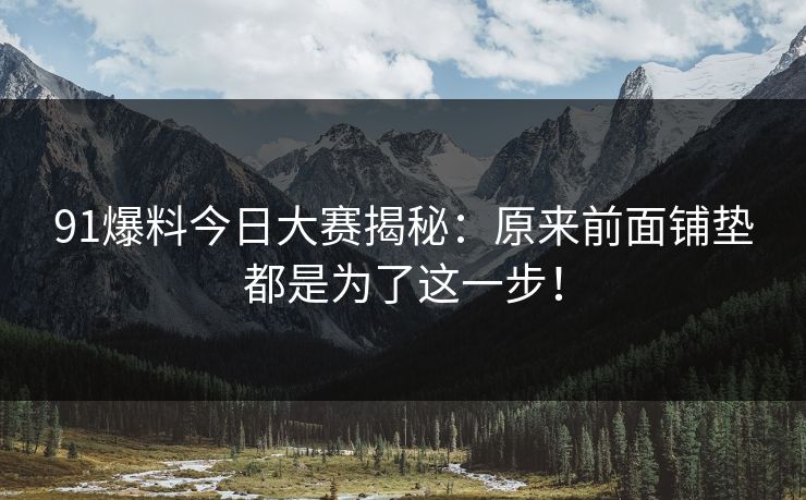 91爆料今日大赛揭秘：原来前面铺垫都是为了这一步！