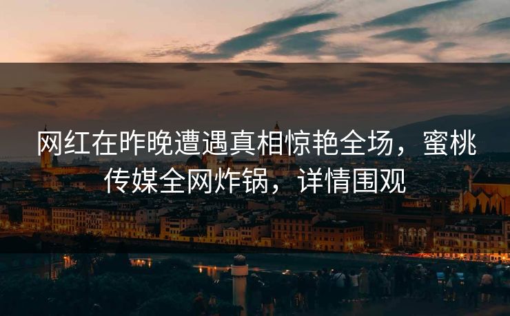 网红在昨晚遭遇真相惊艳全场，蜜桃传媒全网炸锅，详情围观