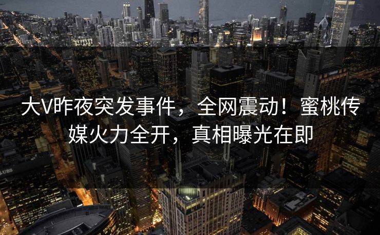 大V昨夜突发事件，全网震动！蜜桃传媒火力全开，真相曝光在即