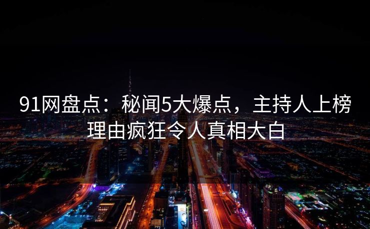 91网盘点：秘闻5大爆点，主持人上榜理由疯狂令人真相大白