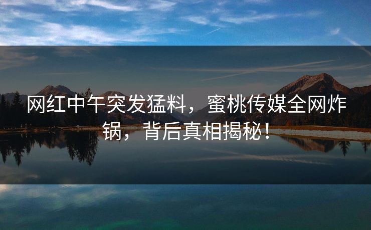 网红中午突发猛料，蜜桃传媒全网炸锅，背后真相揭秘！