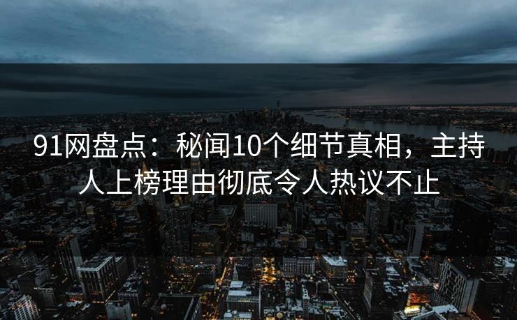 91网盘点：秘闻10个细节真相，主持人上榜理由彻底令人热议不止