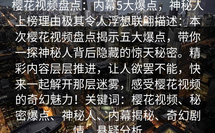 樱花视频盘点：内幕5大爆点，神秘人上榜理由极其令人浮想联翩描述：本次樱花视频盘点揭示五大爆点，带你一探神秘人背后隐藏的惊天秘密。精彩内容层层推进，让人欲罢不能，快来一起解开那层迷雾，感受樱花视频的奇幻魅力！关键词：樱花视频、秘密爆点、神秘人、内幕揭秘、奇幻剧情、悬疑分析