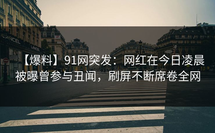 【爆料】91网突发：网红在今日凌晨被曝曾参与丑闻，刷屏不断席卷全网
