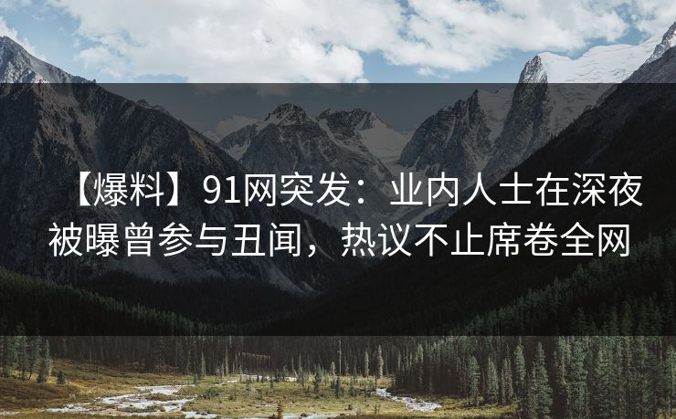 【爆料】91网突发：业内人士在深夜被曝曾参与丑闻，热议不止席卷全网