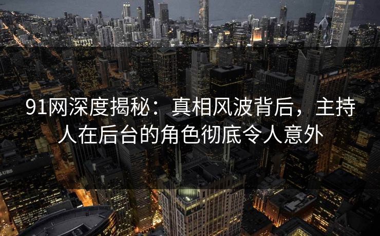 91网深度揭秘:真相风波背后,主持人在后台的角色彻底令人意外 91网深度揭秘:真相风波背后,主持人在后台的角色彻底令人意外
