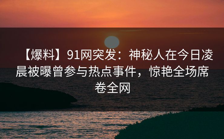 【爆料】91网突发：神秘人在今日凌晨被曝曾参与热点事件，惊艳全场席卷全网