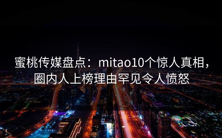 蜜桃传媒盘点：mitao10个惊人真相，圈内人上榜理由罕见令人愤怒