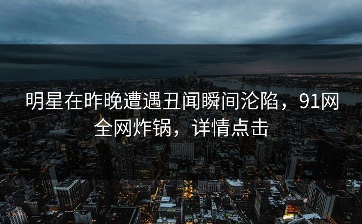 明星在昨晚遭遇丑闻瞬间沦陷，91网全网炸锅，详情点击