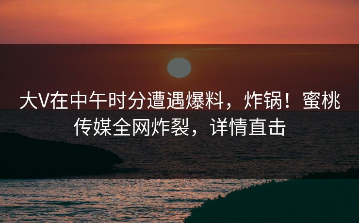 大V在中午时分遭遇爆料，炸锅！蜜桃传媒全网炸裂，详情直击