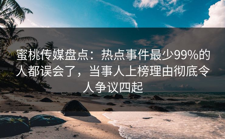 蜜桃传媒盘点：热点事件最少99%的人都误会了，当事人上榜理由彻底令人争议四起