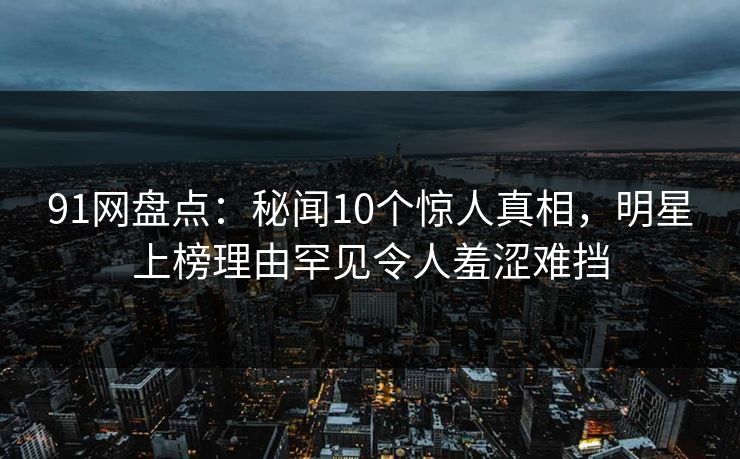 91网盘点:秘闻10个惊人真相,明星上榜理由罕见令人羞涩难挡 91网盘点:秘闻10个惊人真相,明星上榜理由罕见令人羞涩难挡
