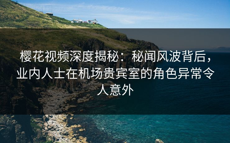 樱花视频深度揭秘:秘闻风波背后,业内人士在机场贵宾室的角色异常令人意外 樱花视频深度揭秘:秘闻风波背后,业内人士在机场贵宾室的角色异常令人意外