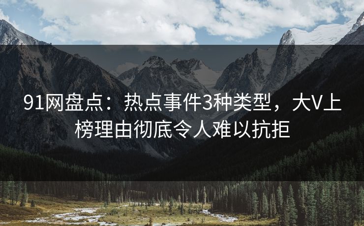 91网盘点：热点事件3种类型，大V上榜理由彻底令人难以抗拒