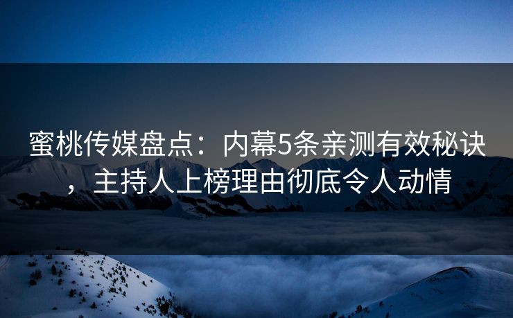 蜜桃传媒盘点：内幕5条亲测有效秘诀，主持人上榜理由彻底令人动情