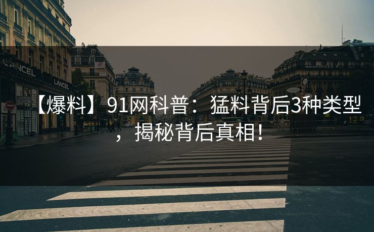 【爆料】91网科普：猛料背后3种类型，揭秘背后真相！