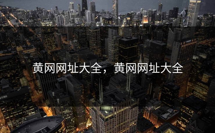 黄网网址大全，黄网网址大全