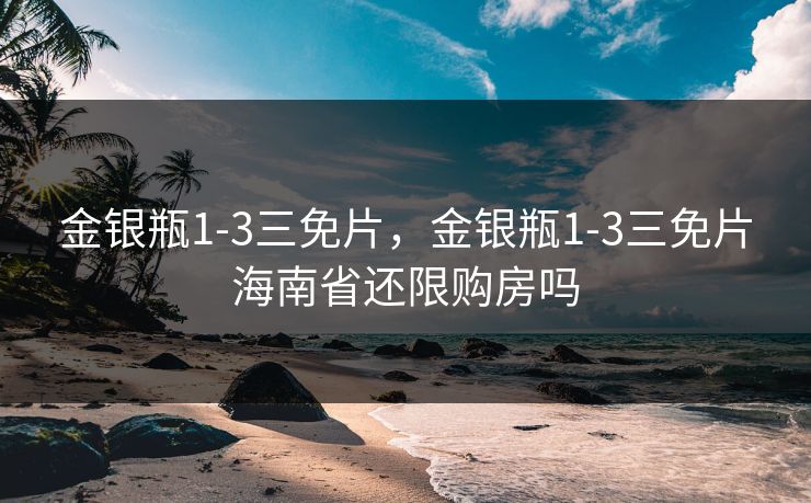 金银瓶1-3三免片,金银瓶1-3三免片海南省还限购房吗 金银瓶1-3三免片,金银瓶1-3三免片海南省还限购房吗