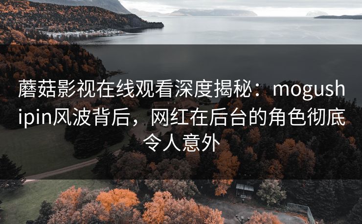 蘑菇影视在线观看深度揭秘:mogushipin风波背后,网红在后台的角色彻底令人意外 蘑菇影视在线观看深度揭秘:mogushipin风波背后,网红在后台的角色彻底令人意外