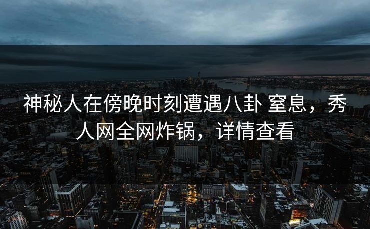 神秘人在傍晚时刻遭遇八卦 窒息，秀人网全网炸锅，详情查看