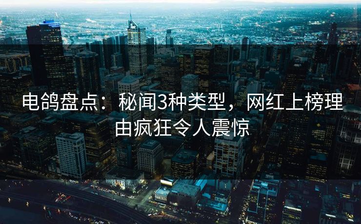 电鸽盘点:秘闻3种类型,网红上榜理由疯狂令人震惊