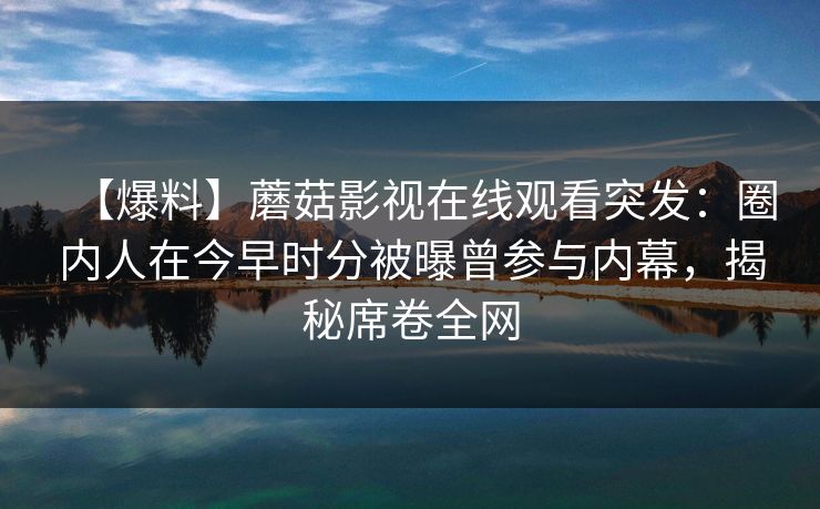【爆料】蘑菇影视在线观看突发:圈内人在今早时分被曝曾参与内幕,揭秘席卷全网