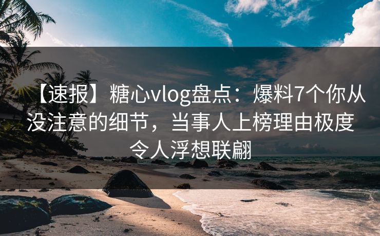 【速报】糖心vlog盘点:爆料7个你从没注意的细节,当事人上榜理由极度令人浮想联翩