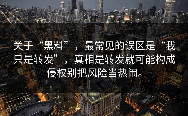 关于“黑料”,最常见的误区是“我只是转发”,真相是转发就可能构成侵权别把风险当热闹。