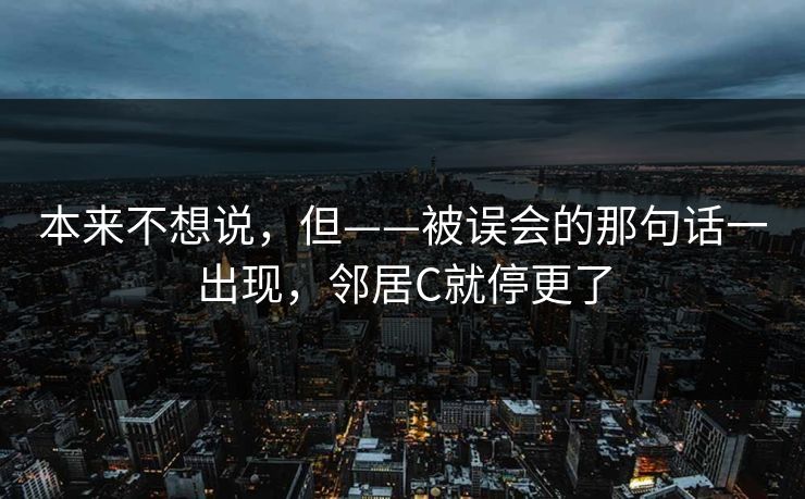 本来不想说,但——被误会的那句话一出现,邻居C就停更了