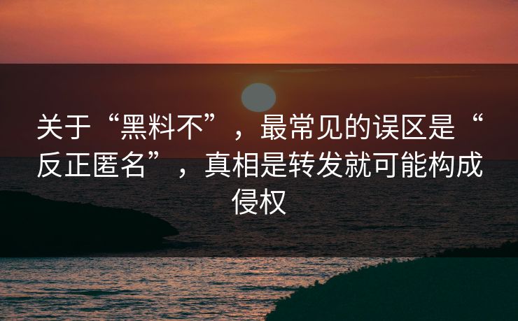 关于“黑料不”，最常见的误区是“反正匿名”，真相是转发就可能构成侵权
