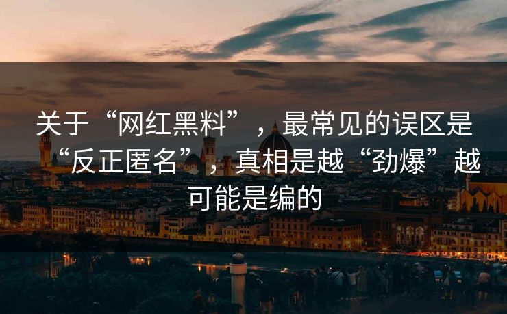 关于“网红黑料”,最常见的误区是“反正匿名”,真相是越“劲爆”越可能是编的