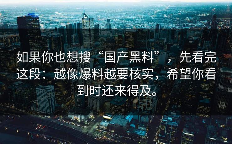 如果你也想搜“国产黑料”，先看完这段：越像爆料越要核实，希望你看到时还来得及。