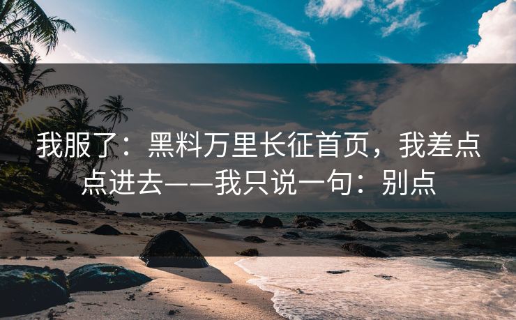 我服了：黑料万里长征首页，我差点点进去——我只说一句：别点