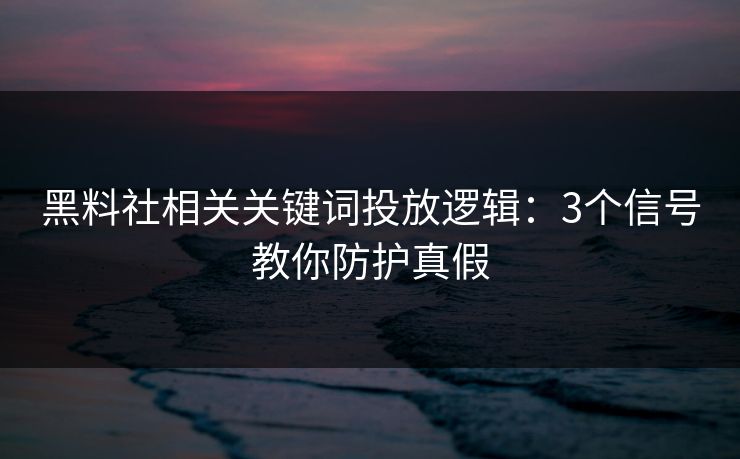 黑料社相关关键词投放逻辑：3个信号教你防护真假