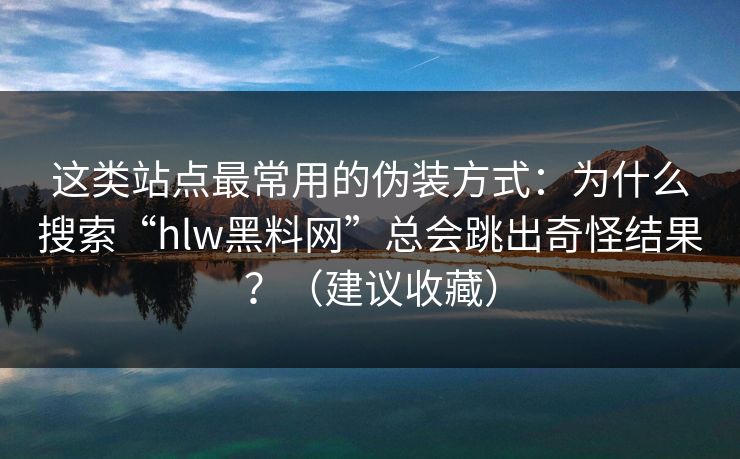 这类站点最常用的伪装方式：为什么搜索“hlw黑料网”总会跳出奇怪结果？（建议收藏）