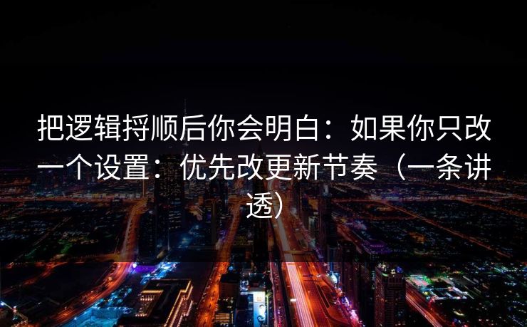 把逻辑捋顺后你会明白：如果你只改一个设置：优先改更新节奏（一条讲透）