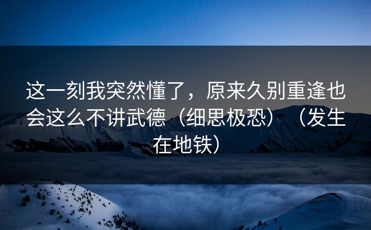 这一刻我突然懂了,原来久别重逢也会这么不讲武德(细思极恐)(发生在地铁)