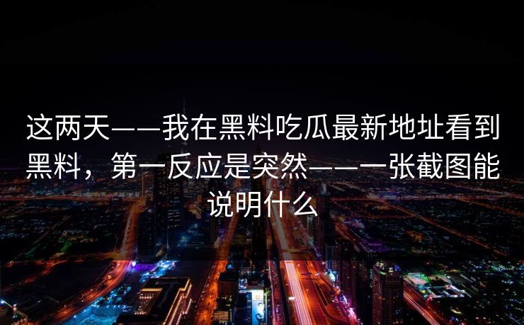 这两天——我在黑料吃瓜最新地址看到黑料，第一反应是突然——一张截图能说明什么